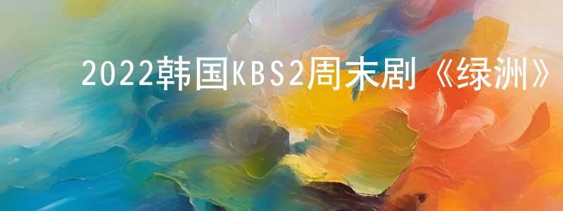 ﻿陈甲斌的动漫综艺大全,﻿2022韩国KBS2周末剧《绿洲》第16集[韩语中字]迅雷下载_电影天堂
